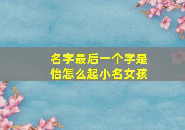 名字最后一个字是怡怎么起小名女孩