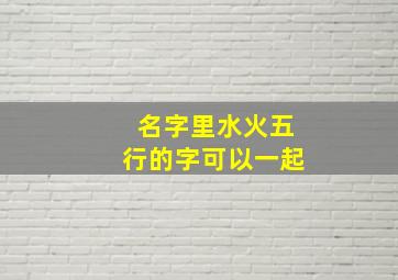 名字里水火五行的字可以一起