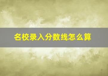 名校录入分数线怎么算