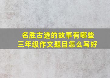 名胜古迹的故事有哪些三年级作文题目怎么写好