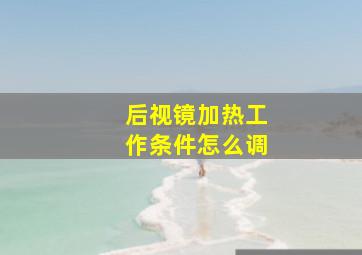 后视镜加热工作条件怎么调