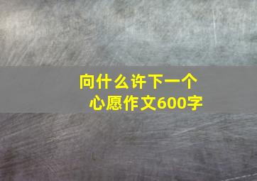 向什么许下一个心愿作文600字