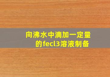 向沸水中滴加一定量的fecl3溶液制备