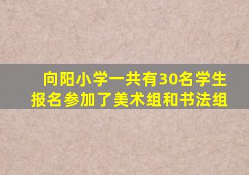 向阳小学一共有30名学生报名参加了美术组和书法组