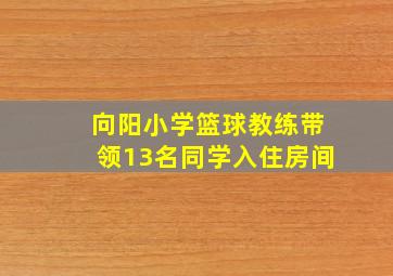 向阳小学篮球教练带领13名同学入住房间