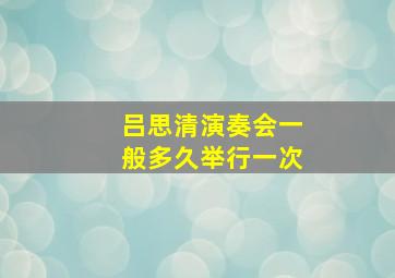 吕思清演奏会一般多久举行一次