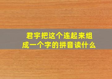 君宇把这个连起来组成一个字的拼音读什么