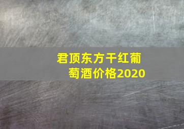 君顶东方干红葡萄酒价格2020