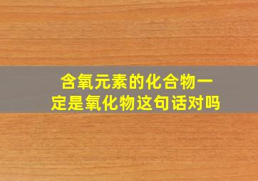 含氧元素的化合物一定是氧化物这句话对吗