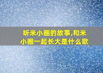 听米小圈的故事,和米小圈一起长大是什么歌