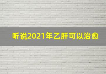 听说2021年乙肝可以治愈