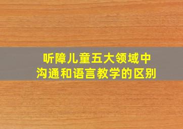 听障儿童五大领域中沟通和语言教学的区别