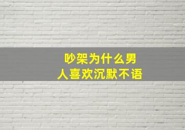 吵架为什么男人喜欢沉默不语