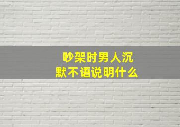 吵架时男人沉默不语说明什么