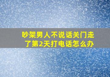 吵架男人不说话关门走了第2天打电话怎么办