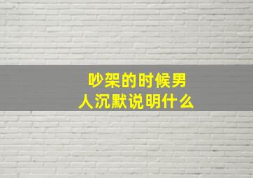 吵架的时候男人沉默说明什么