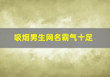 吸烟男生网名霸气十足