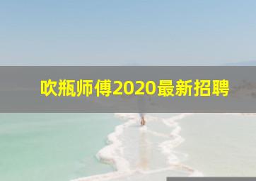 吹瓶师傅2020最新招聘