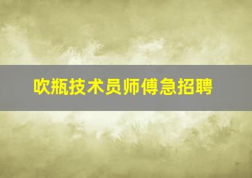 吹瓶技术员师傅急招聘