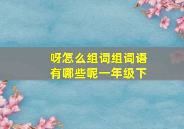 呀怎么组词组词语有哪些呢一年级下