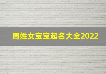 周姓女宝宝起名大全2022