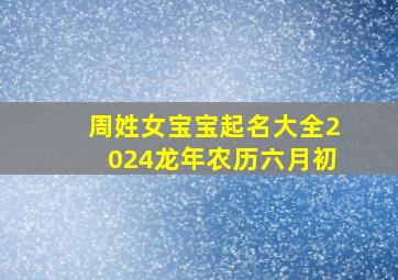 周姓女宝宝起名大全2024龙年农历六月初