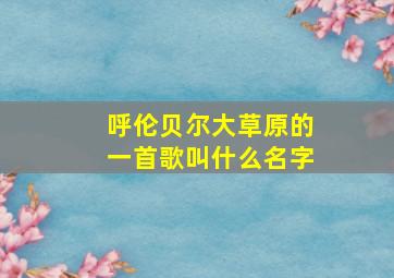 呼伦贝尔大草原的一首歌叫什么名字