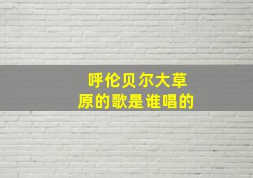 呼伦贝尔大草原的歌是谁唱的