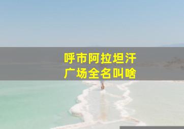 呼市阿拉坦汗广场全名叫啥