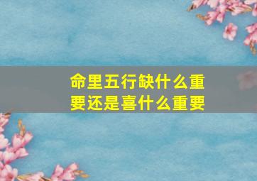 命里五行缺什么重要还是喜什么重要