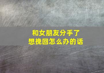 和女朋友分手了想挽回怎么办的话