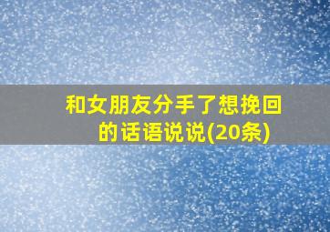 和女朋友分手了想挽回的话语说说(20条)