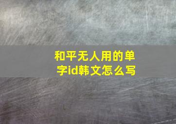 和平无人用的单字id韩文怎么写