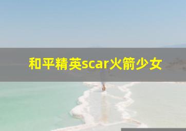 和平精英scar火箭少女