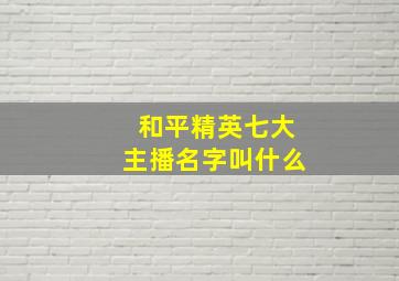 和平精英七大主播名字叫什么