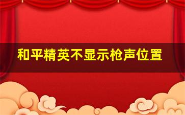 和平精英不显示枪声位置