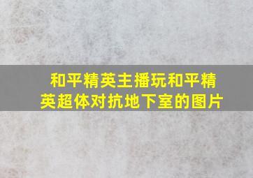 和平精英主播玩和平精英超体对抗地下室的图片