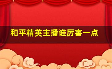 和平精英主播谁厉害一点