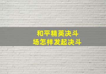 和平精英决斗场怎样发起决斗