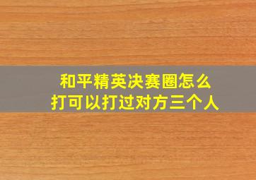 和平精英决赛圈怎么打可以打过对方三个人