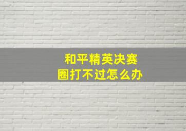 和平精英决赛圈打不过怎么办