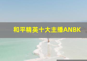 和平精英十大主播ANBK