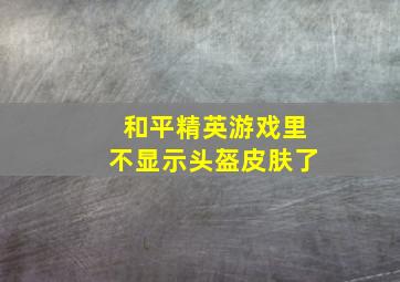 和平精英游戏里不显示头盔皮肤了