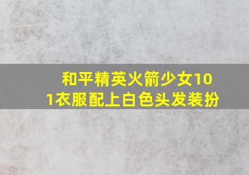 和平精英火箭少女101衣服配上白色头发装扮