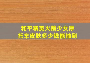 和平精英火箭少女摩托车皮肤多少钱能抽到