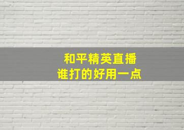 和平精英直播谁打的好用一点