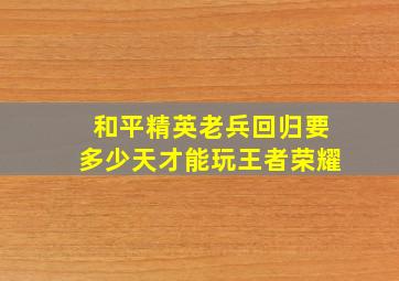 和平精英老兵回归要多少天才能玩王者荣耀