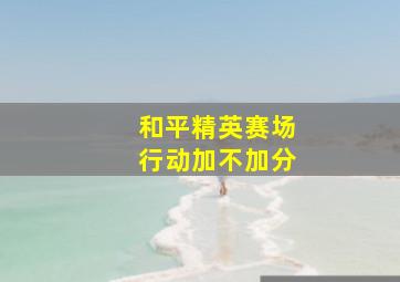 和平精英赛场行动加不加分