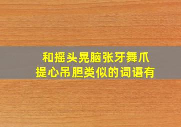 和摇头晃脑张牙舞爪提心吊胆类似的词语有