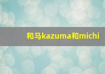 和马kazuma和michi